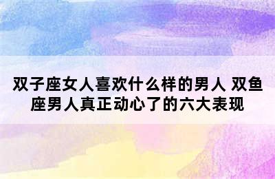 双子座女人喜欢什么样的男人 双鱼座男人真正动心了的六大表现